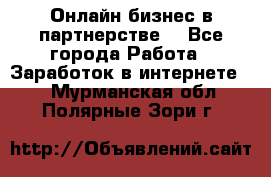 Онлайн бизнес в партнерстве. - Все города Работа » Заработок в интернете   . Мурманская обл.,Полярные Зори г.